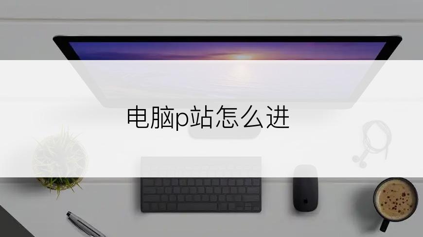电脑p站怎么进