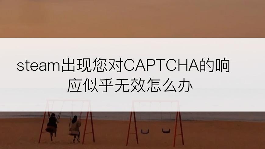 steam出现您对CAPTCHA的响应似乎无效怎么办