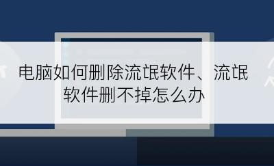 电脑如何删除流氓软件、流氓软件删不掉怎么办