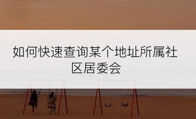如何快速查询某个地址所属社区居委会