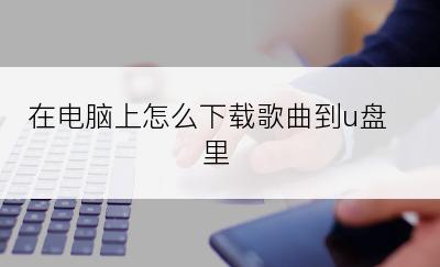在电脑上怎么下载歌曲到u盘里