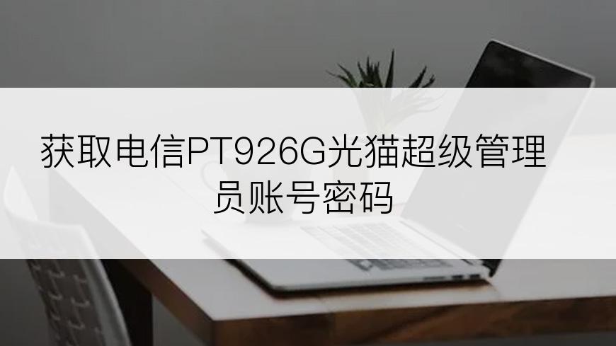 获取电信PT926G光猫超级管理员账号密码