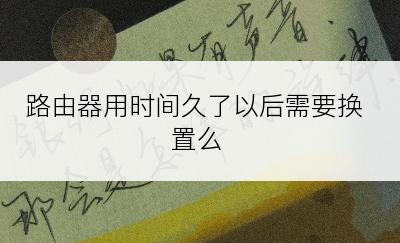 路由器用时间久了以后需要换置么
