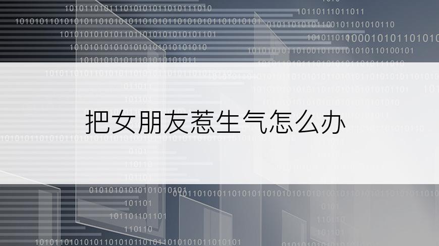 把女朋友惹生气怎么办