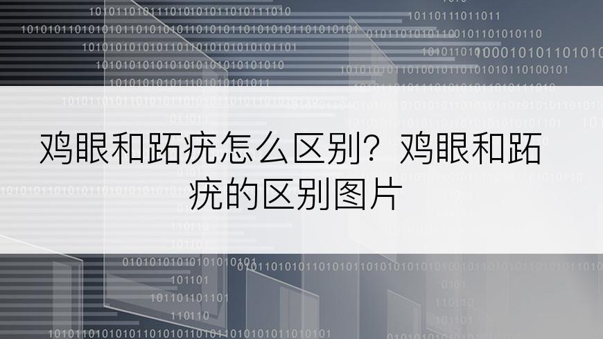 鸡眼和跖疣怎么区别？鸡眼和跖疣的区别图片