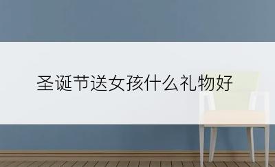 圣诞节送女孩什么礼物好