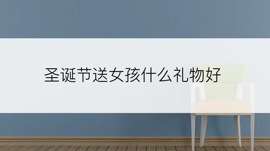 圣诞节送女孩什么礼物好