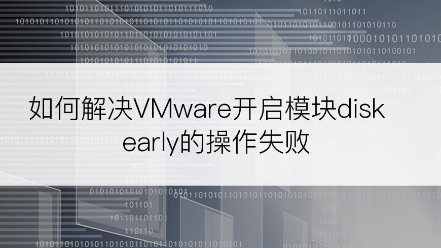 如何解决VMware开启模块diskearly的操作失败