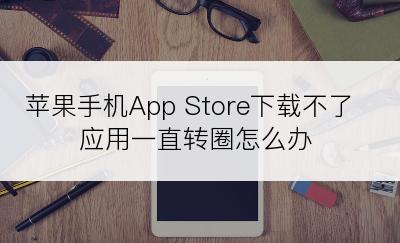 苹果手机App Store下载不了应用一直转圈怎么办