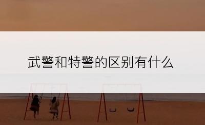 武警和特警的区别有什么