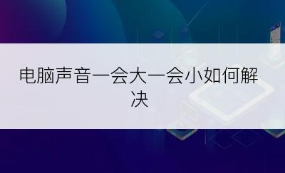 电脑声音一会大一会小如何解决