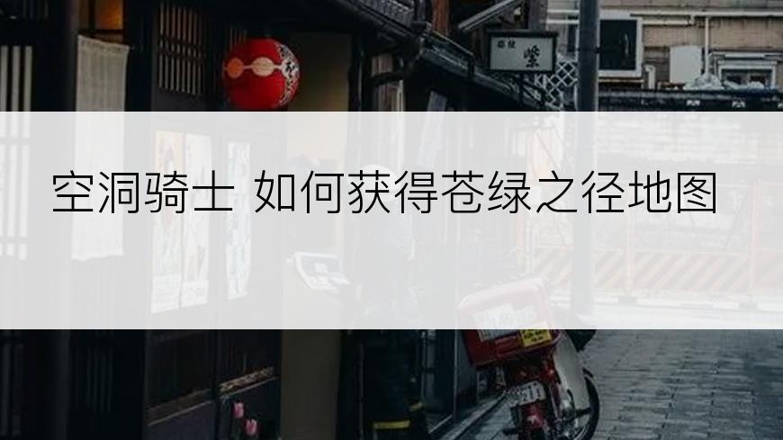 空洞骑士 如何获得苍绿之径地图
