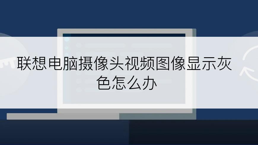 联想电脑摄像头视频图像显示灰色怎么办