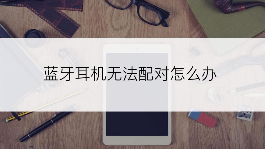蓝牙耳机无法配对怎么办