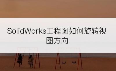 SolidWorks工程图如何旋转视图方向