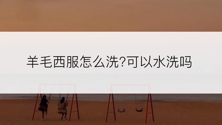 羊毛西服怎么洗?可以水洗吗