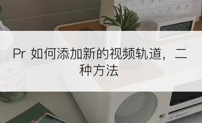 Pr 如何添加新的视频轨道，二种方法