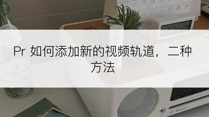 Pr 如何添加新的视频轨道，二种方法