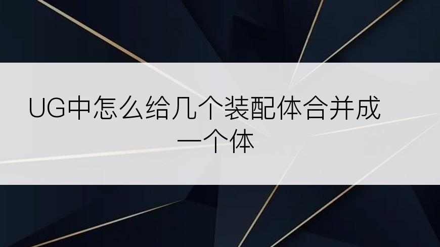 UG中怎么给几个装配体合并成一个体