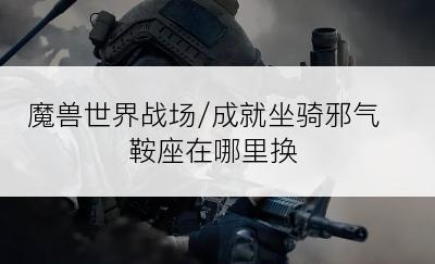魔兽世界战场/成就坐骑邪气鞍座在哪里换