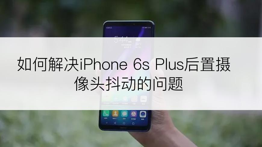 如何解决iPhone 6s Plus后置摄像头抖动的问题