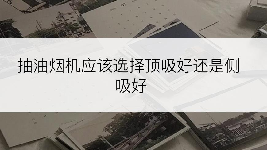 抽油烟机应该选择顶吸好还是侧吸好