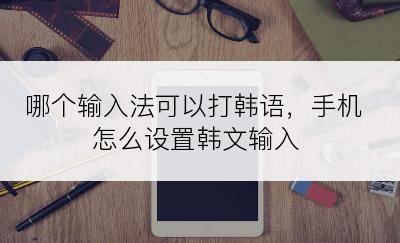 哪个输入法可以打韩语，手机怎么设置韩文输入