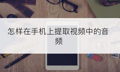 怎样在手机上提取视频中的音频