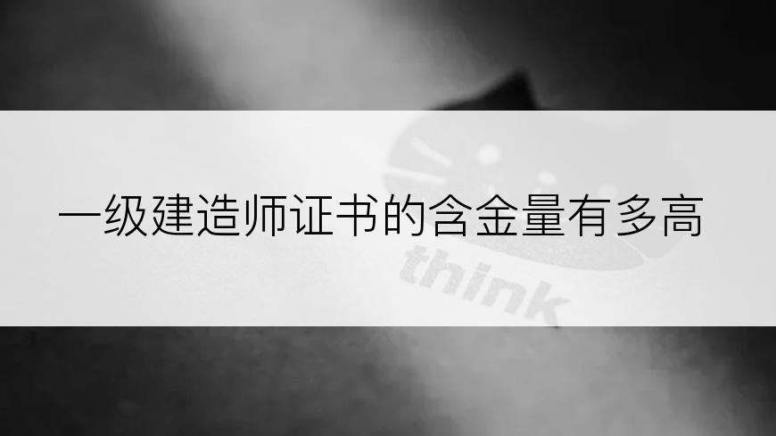 一级建造师证书的含金量有多高