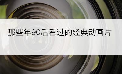 那些年90后看过的经典动画片