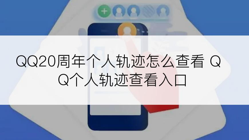 QQ20周年个人轨迹怎么查看 QQ个人轨迹查看入口