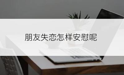朋友失恋怎样安慰呢