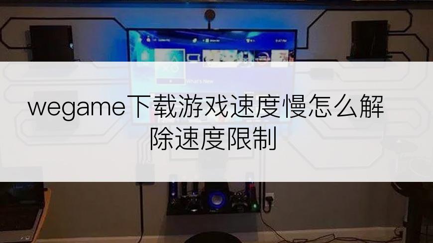 wegame下载游戏速度慢怎么解除速度限制