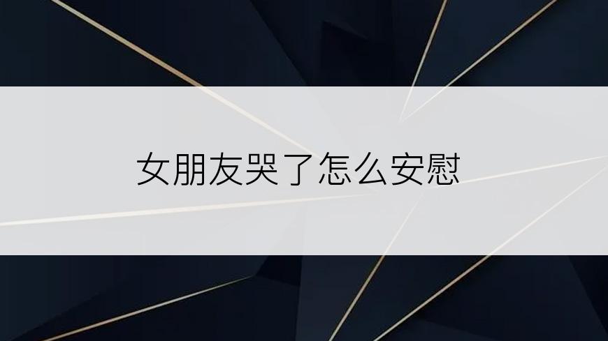 女朋友哭了怎么安慰