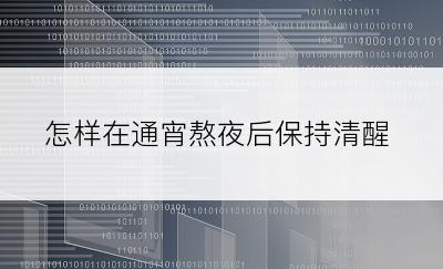 怎样在通宵熬夜后保持清醒