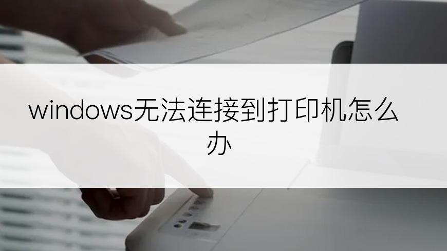 windows无法连接到打印机怎么办