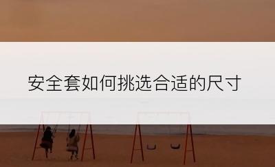 安全套如何挑选合适的尺寸