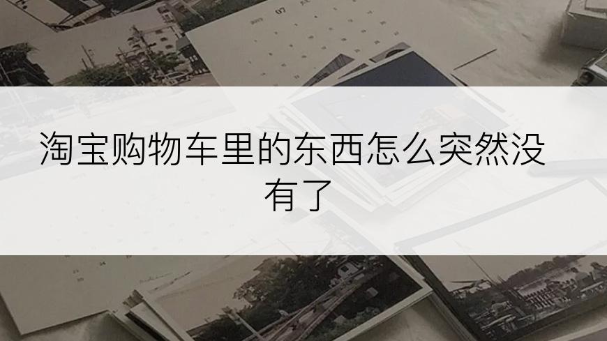 淘宝购物车里的东西怎么突然没有了
