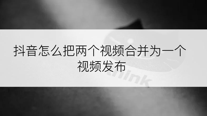 抖音怎么把两个视频合并为一个视频发布