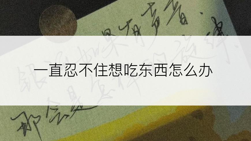 一直忍不住想吃东西怎么办