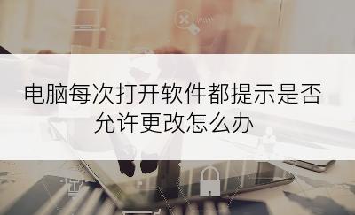 电脑每次打开软件都提示是否允许更改怎么办