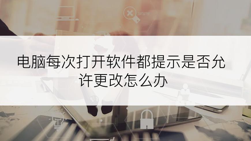 电脑每次打开软件都提示是否允许更改怎么办