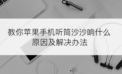 教你苹果手机听筒沙沙响什么原因及解决办法