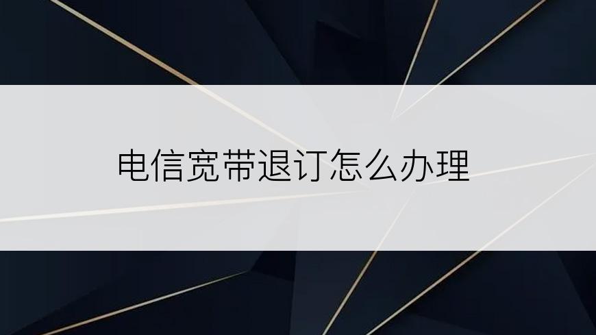 电信宽带退订怎么办理