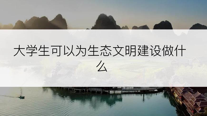 大学生可以为生态文明建设做什么
