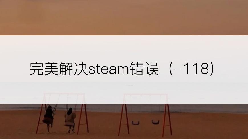 完美解决steam错误（-118）