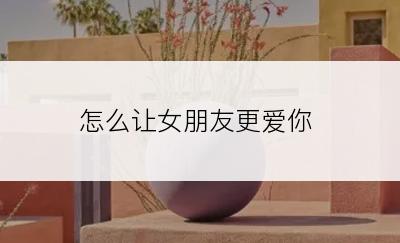 怎么让女朋友更爱你