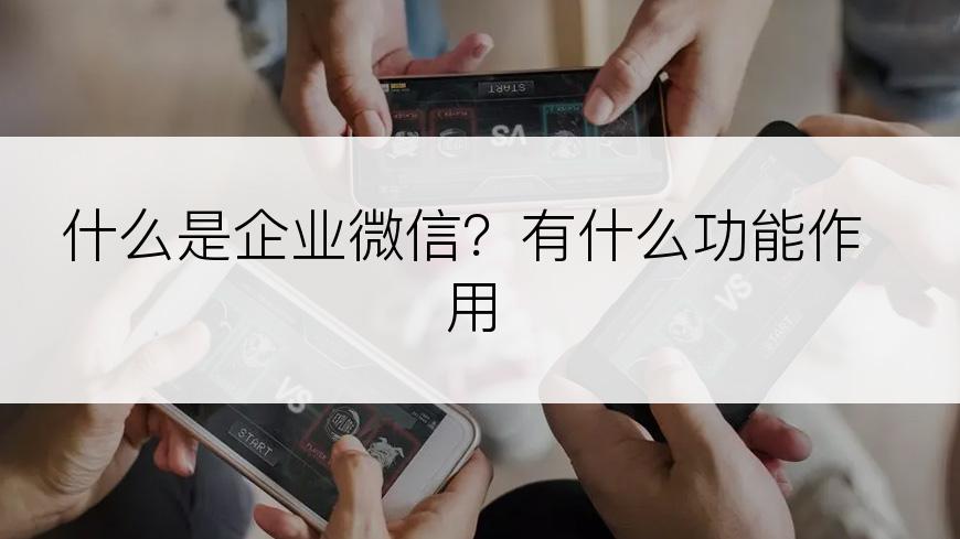 什么是企业微信？有什么功能作用