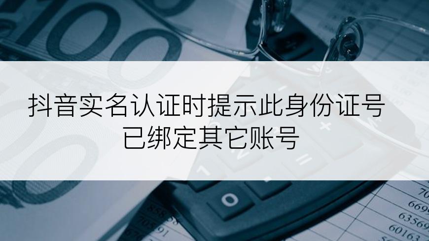 抖音实名认证时提示此身份证号已绑定其它账号