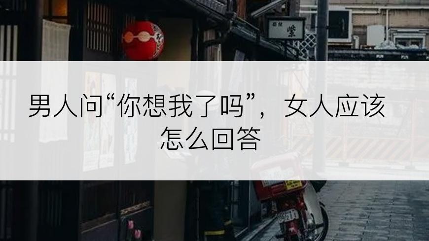 男人问“你想我了吗”，女人应该怎么回答